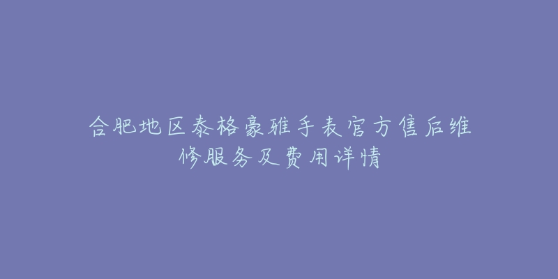 合肥地区泰格豪雅手表官方售后维修服务及费用详情-名表号 合肥地区泰格豪雅手表官方售后维修服务及费用详情