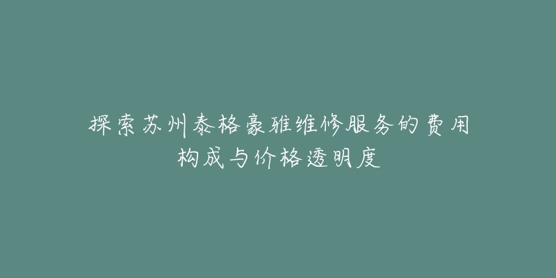探索苏州泰格豪雅维修服务的费用构成与价格透明度-名表号 探索苏州泰格豪雅维修服务的费用构成与价格透明度
