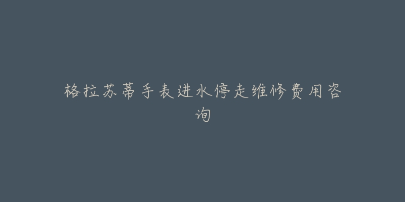 格拉苏蒂手表进水停走维修费用咨询-名表号 格拉苏蒂手表进水停走维修费用咨询