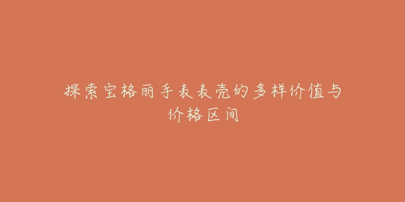 探索宝格丽手表表壳的多样价值与价格区间-名表号 探索宝格丽手表表壳的多样价值与价格区间