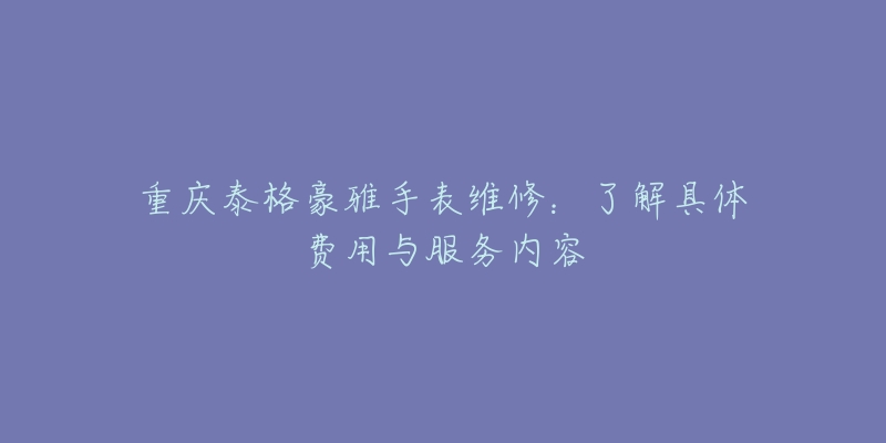 重庆泰格豪雅手表维修:了解具体费用与服务内容-名表号 重庆泰格豪雅手表维修:了解具体费用与服务内容