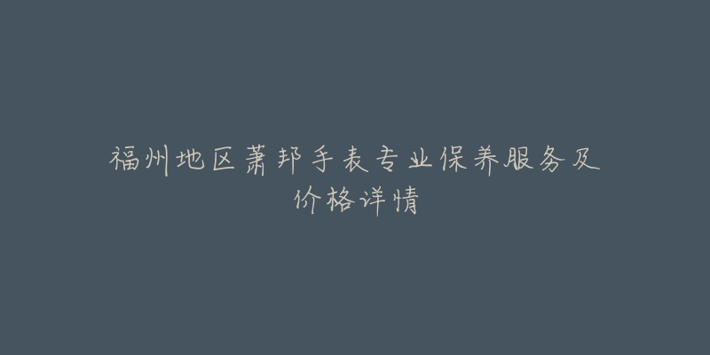 福州地区萧邦手表专业保养服务及价格详情-名表号 福州地区萧邦手表专业保养服务及价格详情