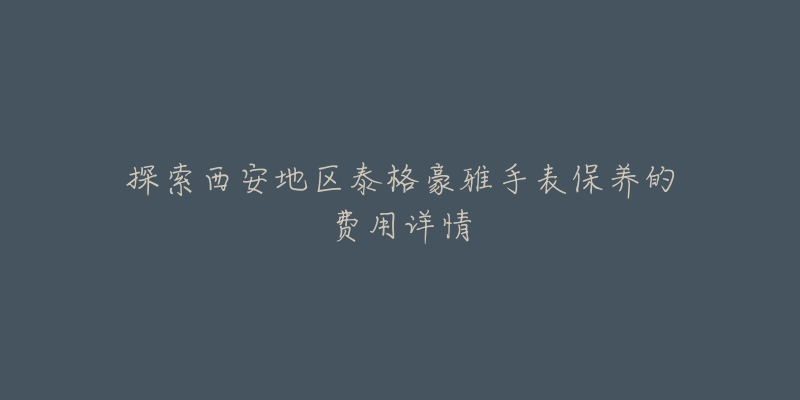 探索西安地区泰格豪雅手表保养的费用详情-名表号 探索西安地区泰格豪雅手表保养的费用详情