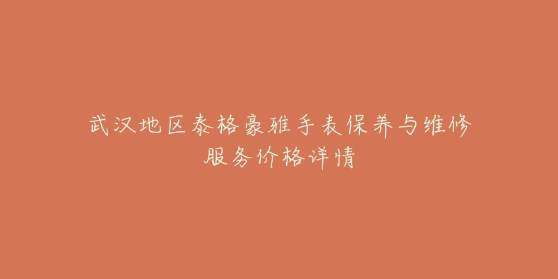 武汉地区泰格豪雅手表保养与维修服务价格详情-名表号 武汉地区泰格豪雅手表保养与维修服务价格详情