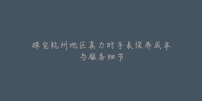 探究杭州地区真力时手表保养成本与服务细节-名表号 探究杭州地区真力时手表保养成本与服务细节
