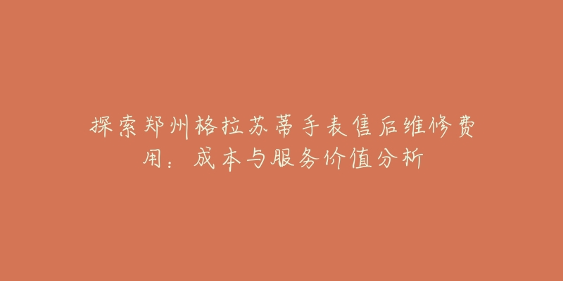 探索郑州格拉苏蒂手表售后维修费用:成本与服务价值分析-名表号 探索郑州格拉苏蒂手表售后维修费用:成本与服务价值分析