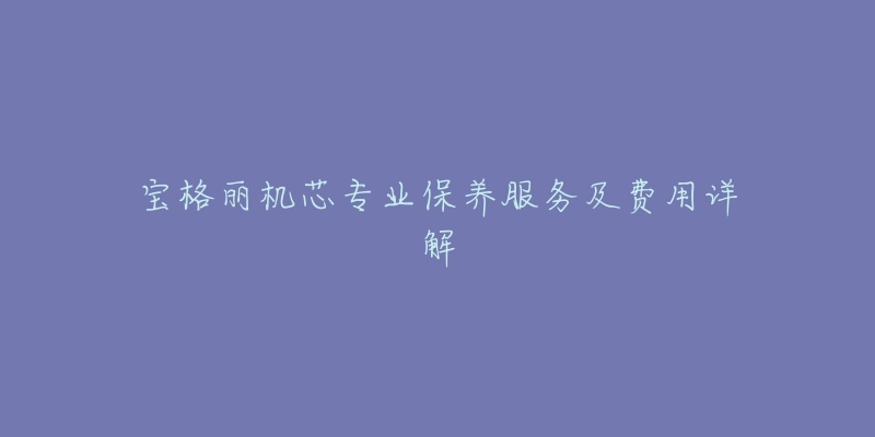 宝格丽机芯专业保养服务及费用详解-名表号 宝格丽机芯专业保养服务及费用详解