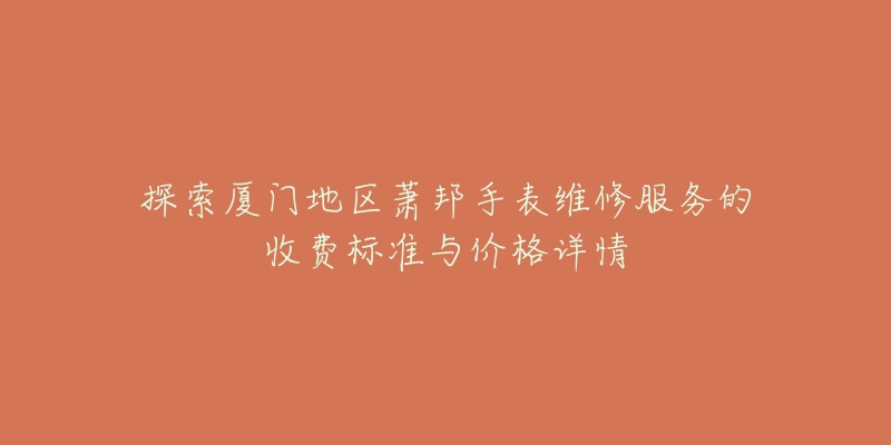 探索厦门地区萧邦手表维修服务的收费标准与价格详情-名表号 探索厦门地区萧邦手表维修服务的收费标准与价格详情