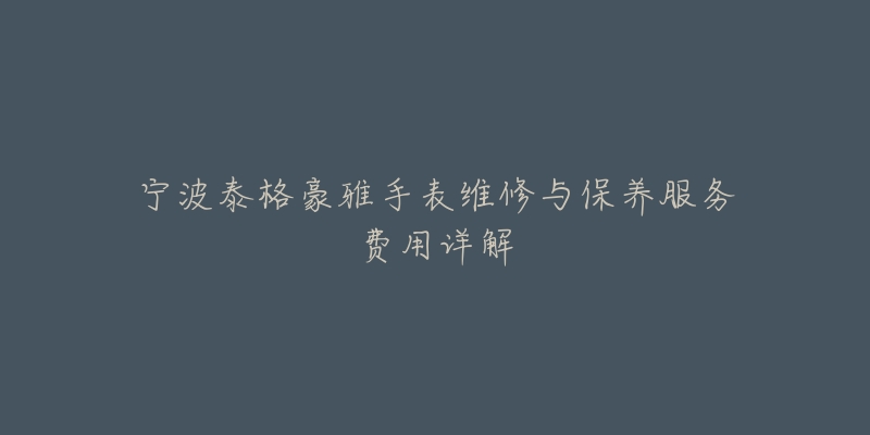 宁波泰格豪雅手表维修与保养服务费用详解-名表号 宁波泰格豪雅手表维修与保养服务费用详解