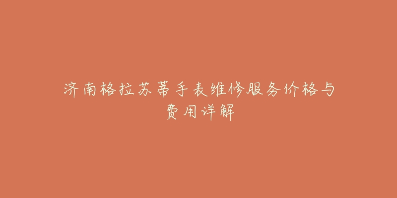 济南格拉苏蒂手表维修服务价格与费用详解