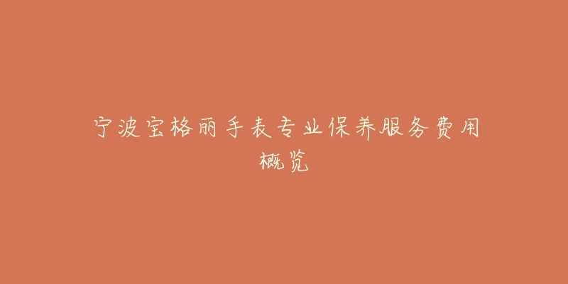 宁波宝格丽手表专业保养服务费用概览-名表号 宁波宝格丽手表专业保养服务费用概览