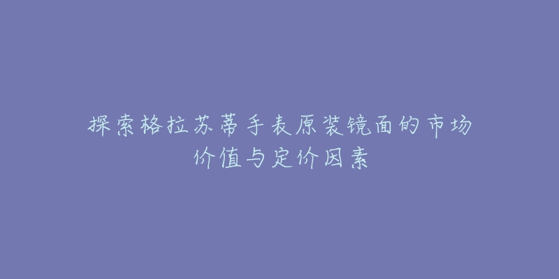 探索格拉苏蒂手表原装镜面的市场价值与定价因素-名表号 探索格拉苏蒂手表原装镜面的市场价值与定价因素