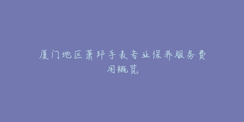 厦门地区萧邦手表专业保养服务费用概览-名表号 厦门地区萧邦手表专业保养服务费用概览
