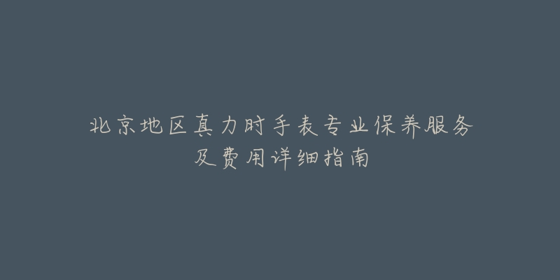北京地区真力时手表专业保养服务及费用详细指南-名表号 北京地区真力时手表专业保养服务及费用详细指南
