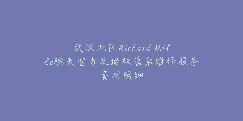 武汉地区Richard Mille腕表官方及授权售后维修服务费用明细-名表号 武汉地区Richard Mille腕表官方及授权售后维修服务费用明细