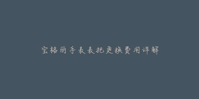 宝格丽手表表把更换费用详解-名表号 宝格丽手表表把更换费用详解