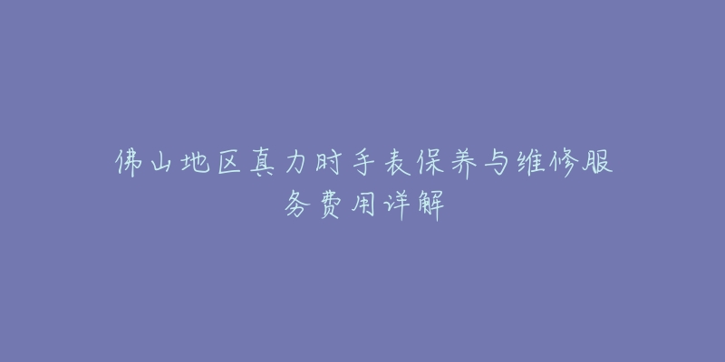 佛山地区真力时手表保养与维修服务费用详解-名表号 佛山地区真力时手表保养与维修服务费用详解