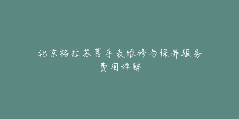 北京格拉苏蒂手表维修与保养服务费用详解-名表号 北京格拉苏蒂手表维修与保养服务费用详解