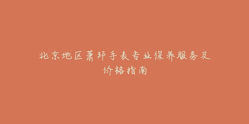 北京地区萧邦手表专业保养服务及价格指南
