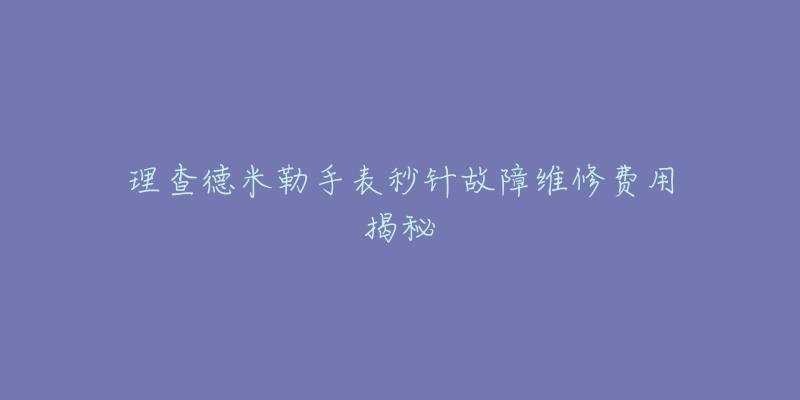 理查德米勒手表秒针故障维修费用揭秘-名表号 理查德米勒手表秒针故障维修费用揭秘