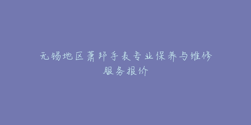 无锡地区萧邦手表专业保养与维修服务报价-名表号 无锡地区萧邦手表专业保养与维修服务报价