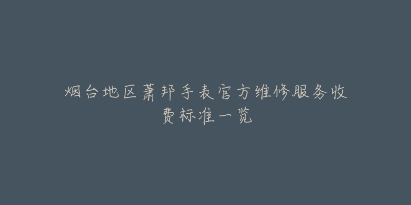 烟台地区萧邦手表官方维修服务收费标准一览-名表号 烟台地区萧邦手表官方维修服务收费标准一览