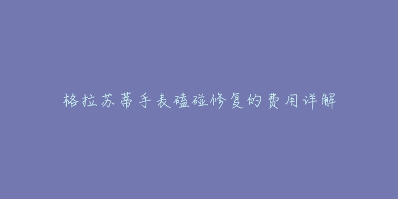 格拉苏蒂手表磕碰修复的费用详解-名表号 格拉苏蒂手表磕碰修复的费用详解
