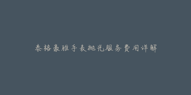泰格豪雅手表抛光服务费用详解-名表号 泰格豪雅手表抛光服务费用详解