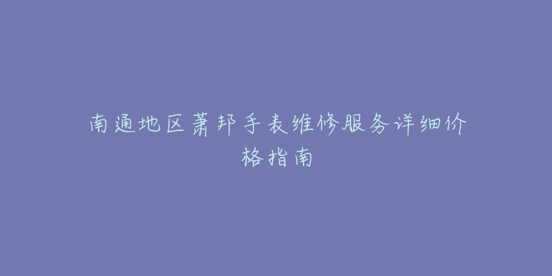 南通地区萧邦手表维修服务详细价格指南-名表号 南通地区萧邦手表维修服务详细价格指南