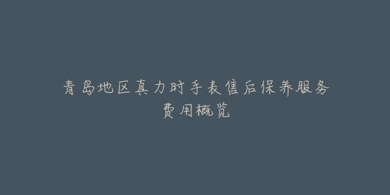青岛地区真力时手表售后保养服务费用概览-名表号 青岛地区真力时手表售后保养服务费用概览