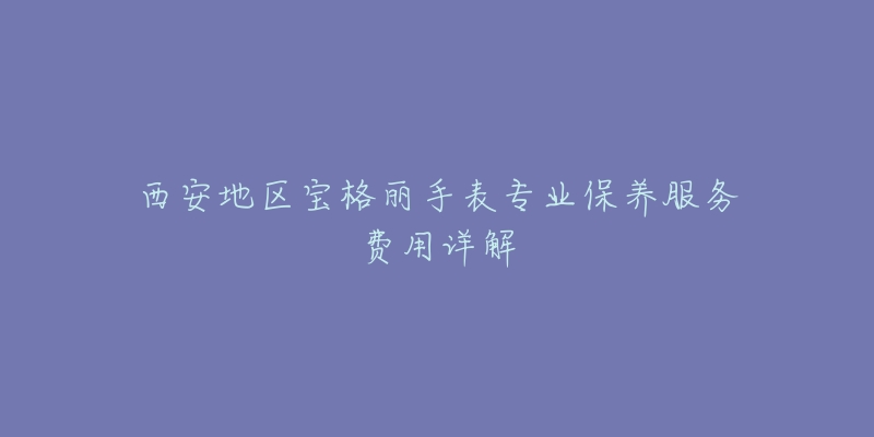 西安地区宝格丽手表专业保养服务费用详解-名表号 西安地区宝格丽手表专业保养服务费用详解
