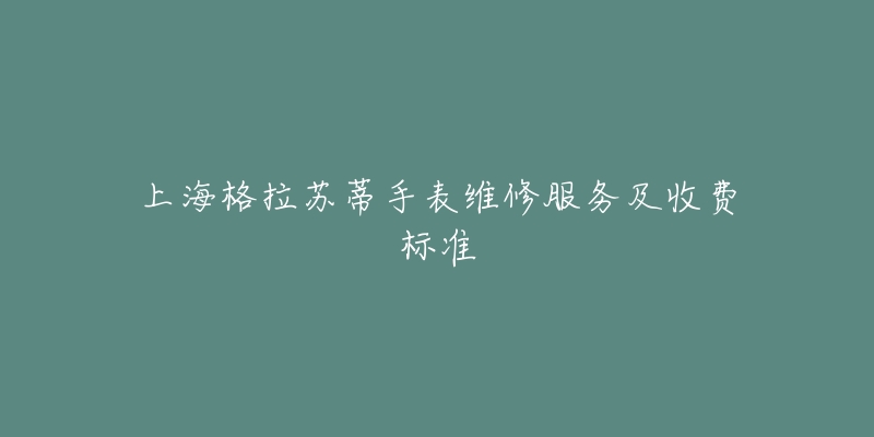 上海格拉苏蒂手表维修服务及收费标准-名表号 上海格拉苏蒂手表维修服务及收费标准