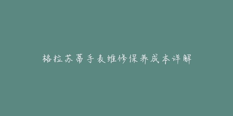 格拉苏蒂手表维修保养成本详解-名表号 格拉苏蒂手表维修保养成本详解
