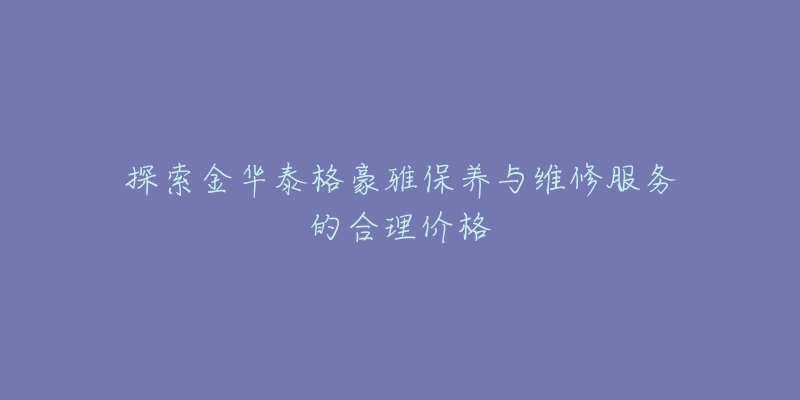 探索金华泰格豪雅保养与维修服务的合理价格-名表号 探索金华泰格豪雅保养与维修服务的合理价格