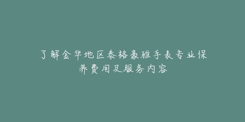 了解金华地区泰格豪雅手表专业保养费用及服务内容-名表号 了解金华地区泰格豪雅手表专业保养费用及服务内容