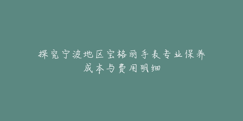 探究宁波地区宝格丽手表专业保养成本与费用明细-名表号 探究宁波地区宝格丽手表专业保养成本与费用明细