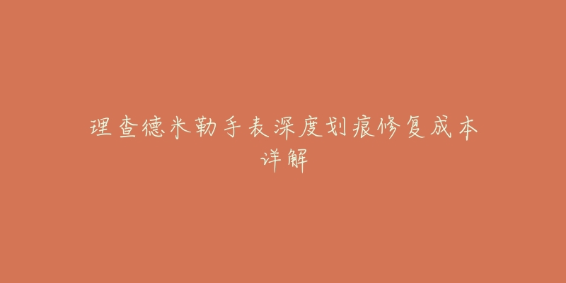 理查德米勒手表深度划痕修复成本详解-名表号 理查德米勒手表深度划痕修复成本详解
