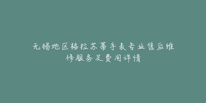 无锡地区格拉苏蒂手表专业售后维修服务及费用详情-名表号 无锡地区格拉苏蒂手表专业售后维修服务及费用详情