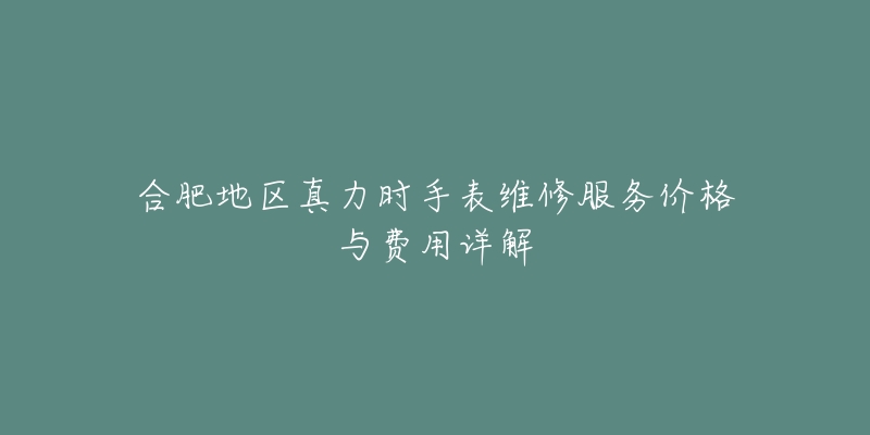 合肥地区真力时手表维修服务价格与费用详解-名表号 合肥地区真力时手表维修服务价格与费用详解