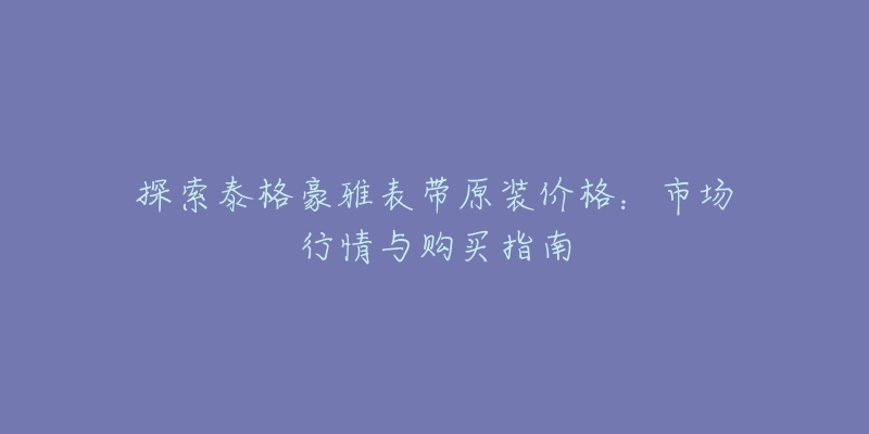 探索泰格豪雅表带原装价格：市场行情与购买指南