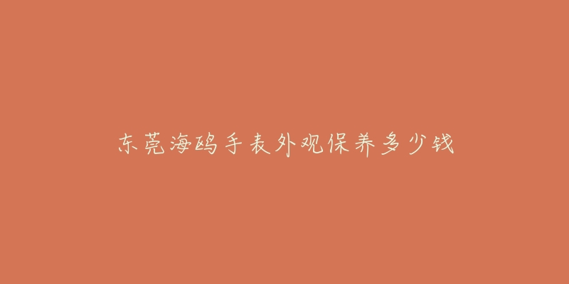 东莞海鸥手表外观保养多少钱-名表号 东莞海鸥手表外观保养多少钱