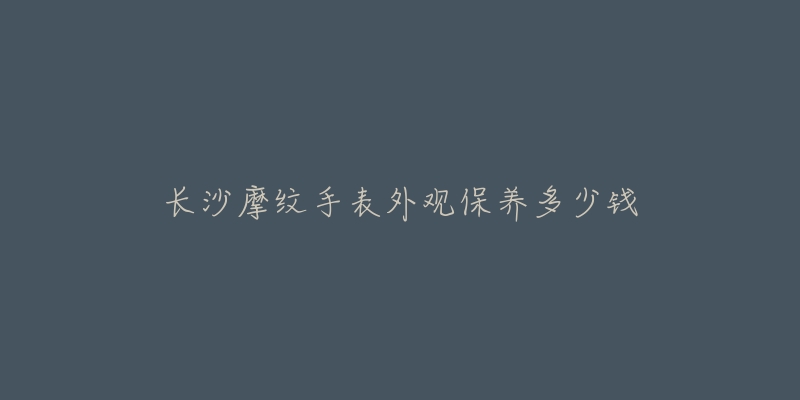 长沙摩纹手表外观保养多少钱-名表号 长沙摩纹手表外观保养多少钱
