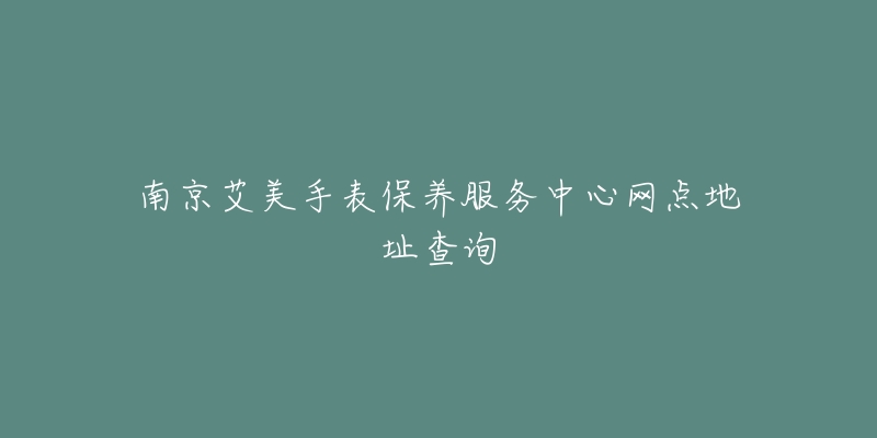 南京艾美手表保养服务中心网点地址查询-名表号 南京艾美手表保养服务中心网点地址查询