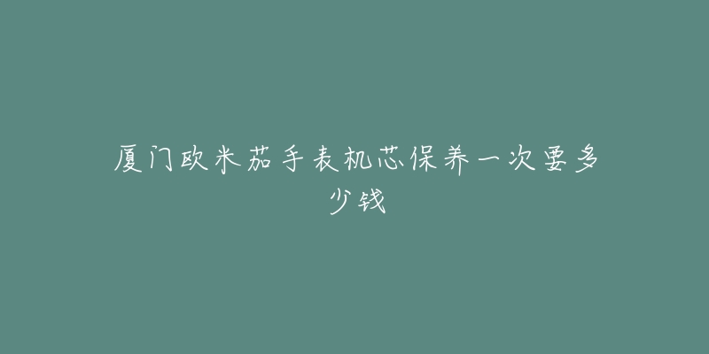 厦门欧米茄手表机芯保养一次要多少钱-名表号 厦门欧米茄手表机芯保养一次要多少钱
