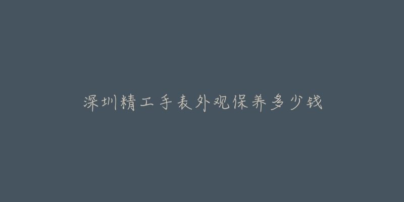 深圳精工手表外观保养多少钱-名表号 深圳精工手表外观保养多少钱