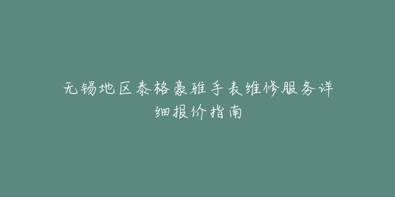 无锡地区泰格豪雅手表维修服务详细报价指南-名表号 无锡地区泰格豪雅手表维修服务详细报价指南