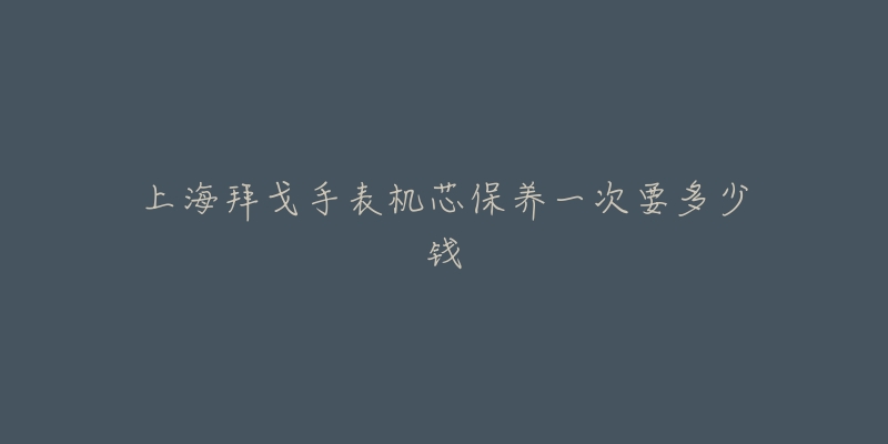 上海拜戈手表机芯保养一次要多少钱-名表号 上海拜戈手表机芯保养一次要多少钱