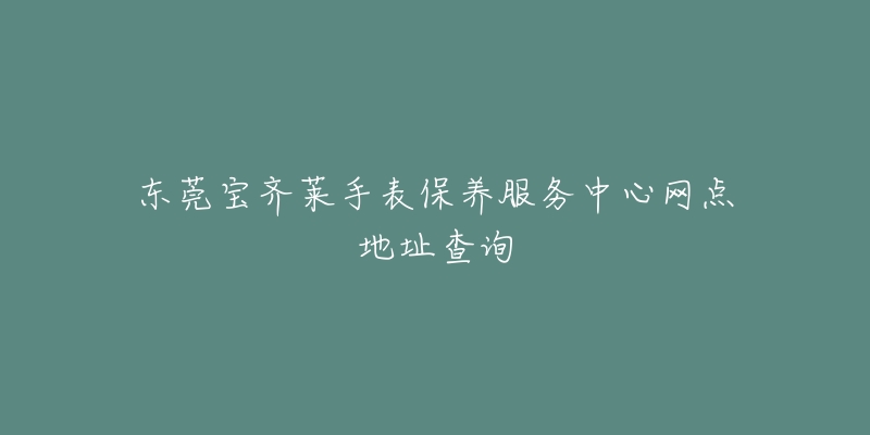 东莞宝齐莱手表保养服务中心网点地址查询-名表号 东莞宝齐莱手表保养服务中心网点地址查询