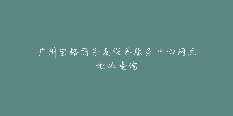 广州宝格丽手表保养服务中心网点地址查询-名表号 广州宝格丽手表保养服务中心网点地址查询