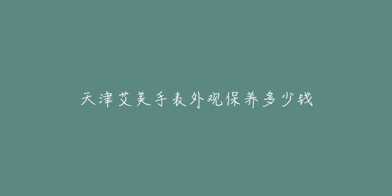 天津艾美手表外观保养多少钱